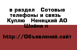  в раздел : Сотовые телефоны и связь » Куплю . Ненецкий АО,Шойна п.